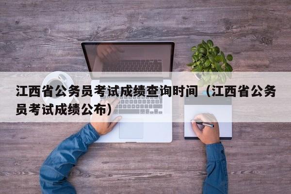 江西省公务员考试成绩查询时间（江西省公务员考试成绩公布）