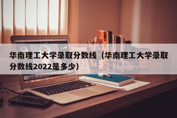 华南理工大学录取分数线（华南理工大学录取分数线2022是多少）