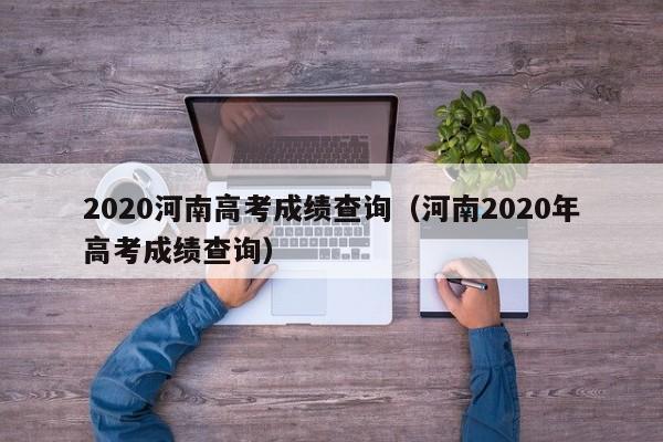 2020河南高考成绩查询（河南2020年高考成绩查询）