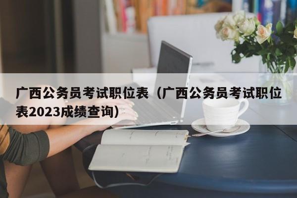 广西公务员考试职位表（广西公务员考试职位表2023成绩查询）