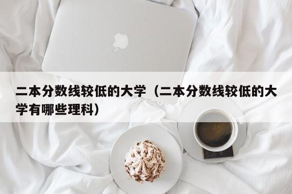 二本分数线较低的大学（二本分数线较低的大学有哪些理科）