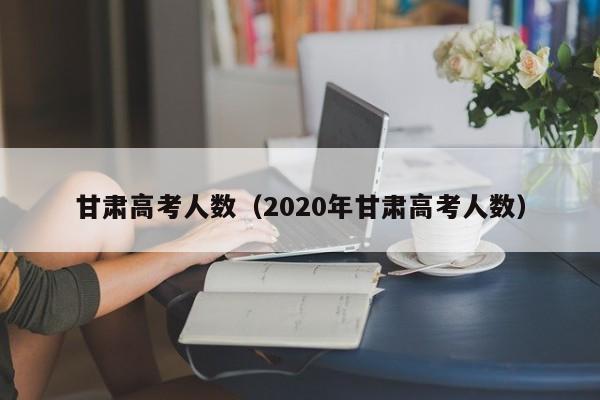 甘肃高考人数（2020年甘肃高考人数）