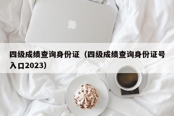 四级成绩查询身份证（四级成绩查询身份证号入口2023）