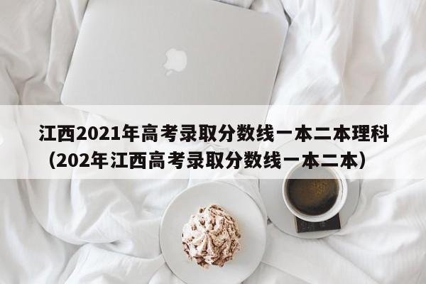 江西2021年高考录取分数线一本二本理科（202年江西高考录取分数线一本二本）