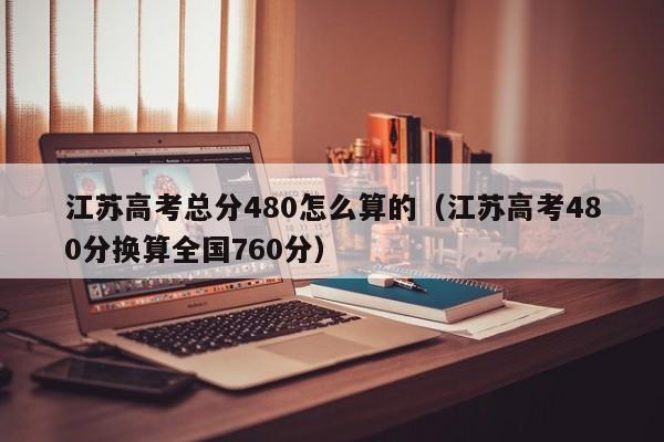 江苏高考总分480怎么算的（江苏高考480分换算全国760分）