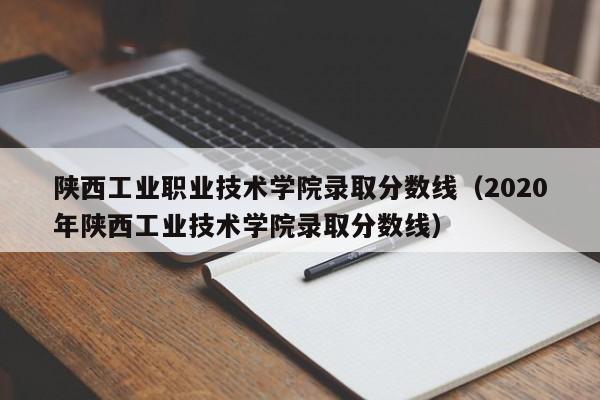 陕西工业职业技术学院录取分数线（2020年陕西工业技术学院录取分数线）