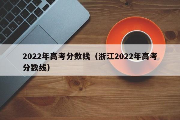 2022年高考分数线（浙江2022年高考分数线）