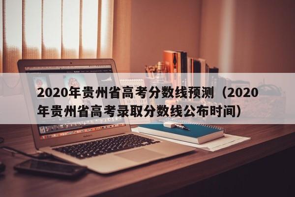 2020年贵州省高考分数线预测（2020年贵州省高考录取分数线公布时间）