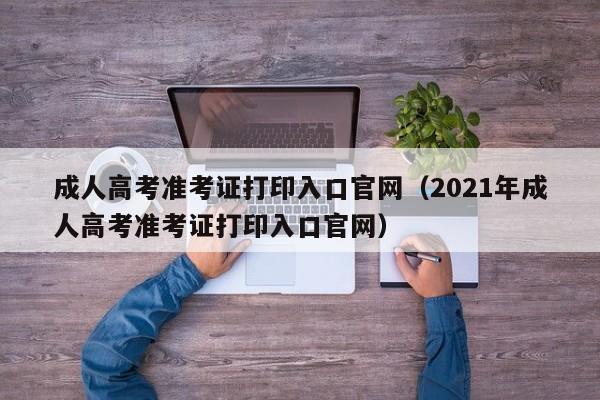 成人高考准考证打印入口官网（2021年成人高考准考证打印入口官网）