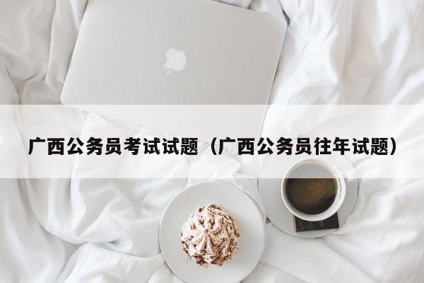 广西公务员考试试题（广西公务员往年试题）