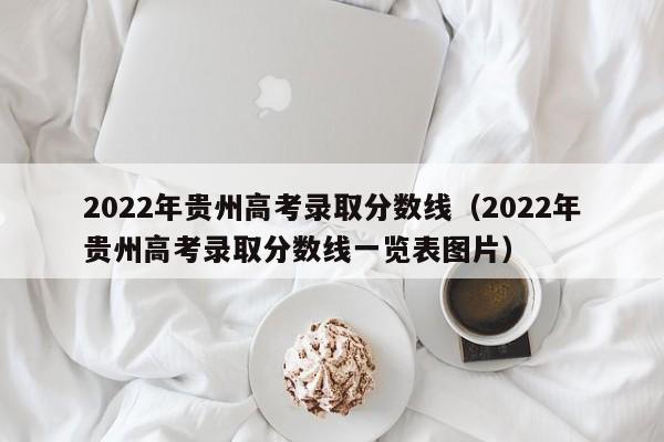 2022年贵州高考录取分数线（2022年贵州高考录取分数线一览表图片）