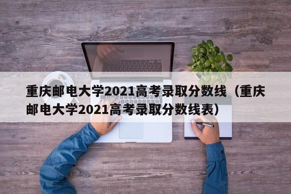 重庆邮电大学2021高考录取分数线（重庆邮电大学2021高考录取分数线表）