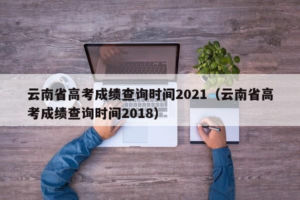 云南省高考成绩查询时间2021（云南省高考成绩查询时间2018）