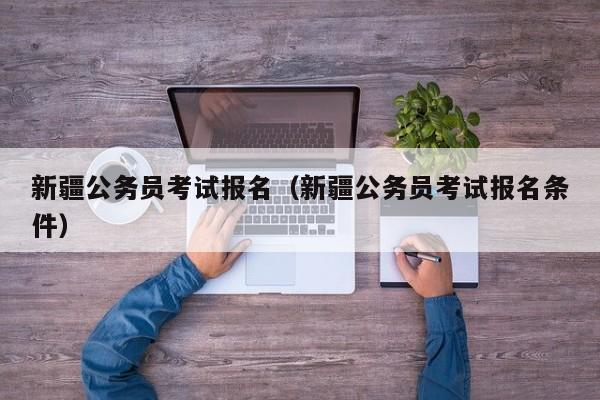 新疆公务员考试报名（新疆公务员考试报名条件）