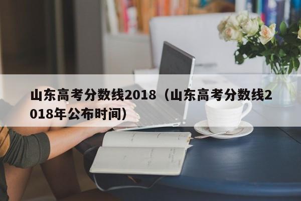 山东高考分数线2018（山东高考分数线2018年公布时间）