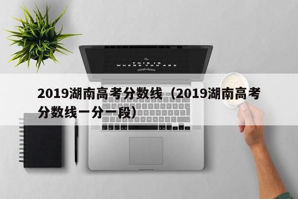 2019湖南高考分数线（2019湖南高考分数线一分一段）