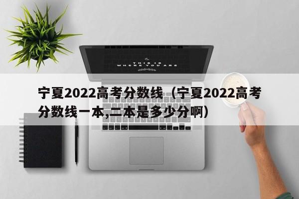 宁夏2022高考分数线（宁夏2022高考分数线一本,二本是多少分啊）