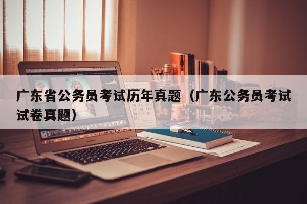 广东省公务员考试历年真题（广东公务员考试试卷真题）