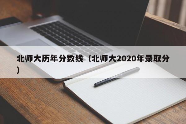 北师大历年分数线（北师大2020年录取分）