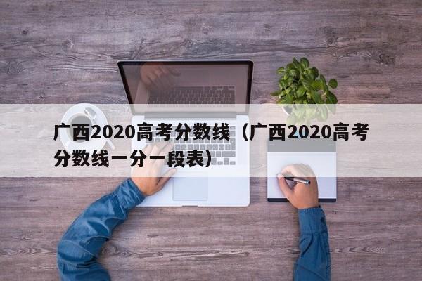 广西2020高考分数线（广西2020高考分数线一分一段表）