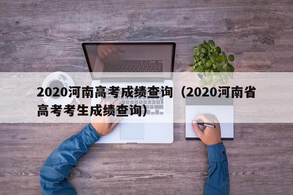 2020河南高考成绩查询（2020河南省高考考生成绩查询）