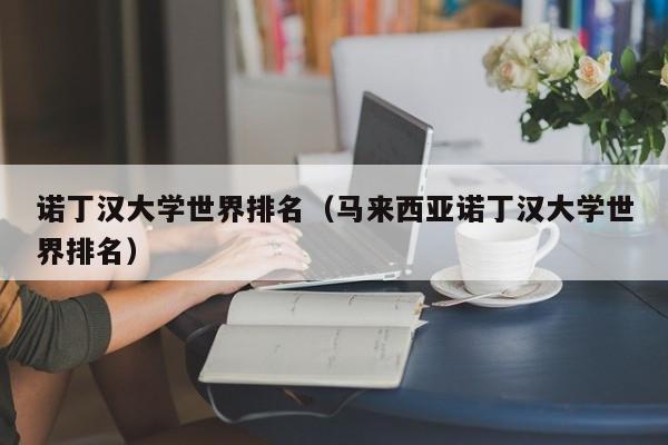 诺丁汉大学世界排名（马来西亚诺丁汉大学世界排名）