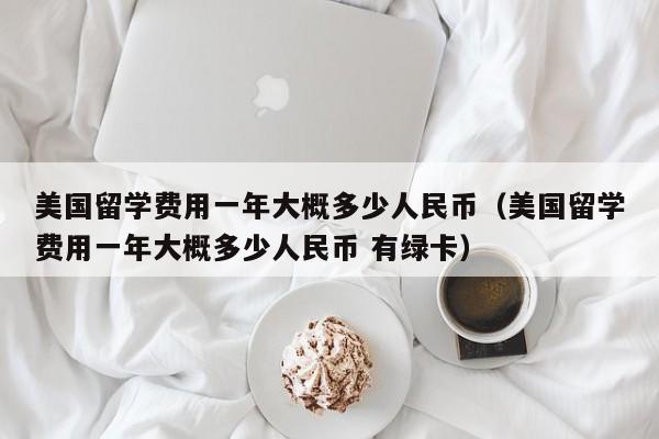 美国留学费用一年大概多少人民币（美国留学费用一年大概多少人民币 有绿卡）