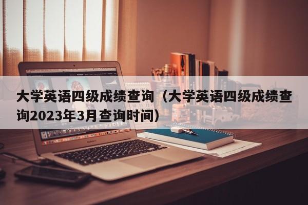 大学英语四级成绩查询（大学英语四级成绩查询2023年3月查询时间）