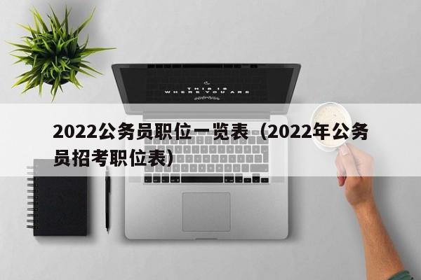 2022公务员职位一览表（2022年公务员招考职位表）