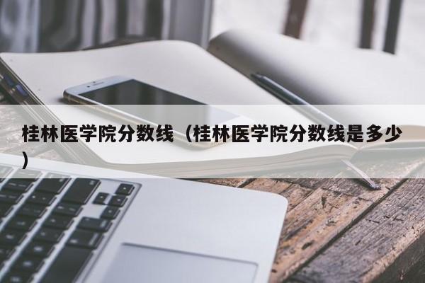 桂林医学院分数线（桂林医学院分数线是多少）