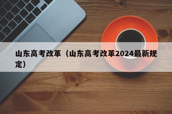 山东高考改革（山东高考改革2024最新规定）