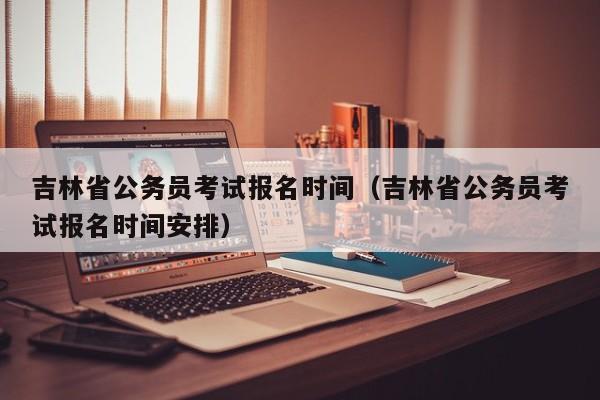 吉林省公务员考试报名时间（吉林省公务员考试报名时间安排）