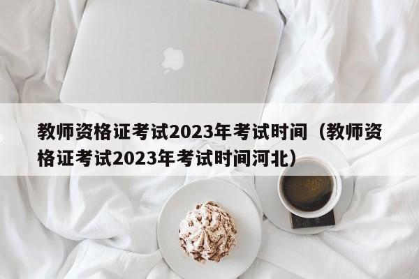 教师资格证考试2023年考试时间（教师资格证考试2023年考试时间河北）