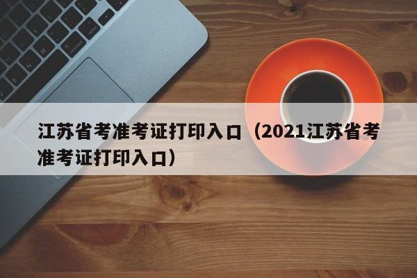 江苏省考准考证打印入口（2021江苏省考准考证打印入口）