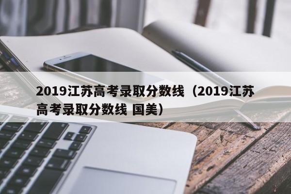 2019江苏高考录取分数线（2019江苏高考录取分数线 国美）