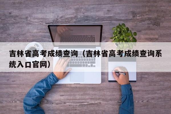 吉林省高考成绩查询（吉林省高考成绩查询系统入口官网）