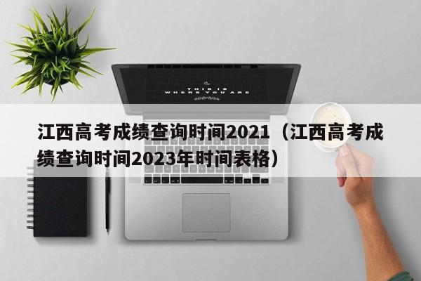 江西高考成绩查询时间2021（江西高考成绩查询时间2023年时间表格）