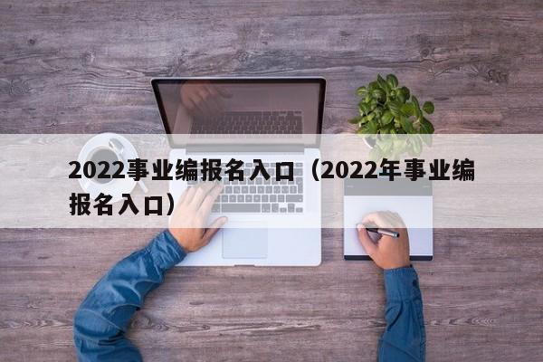 2022事业编报名入口（2022年事业编报名入口）