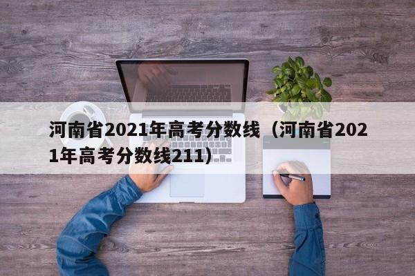 河南省2021年高考分数线（河南省2021年高考分数线211）