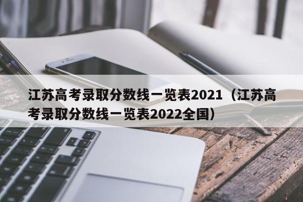 江苏高考录取分数线一览表2021（江苏高考录取分数线一览表2022全国）