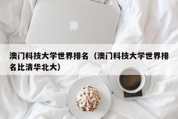 澳门科技大学世界排名（澳门科技大学世界排名比清华北大）