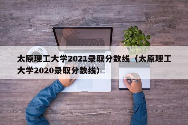 太原理工大学2021录取分数线（太原理工大学2020录取分数线）