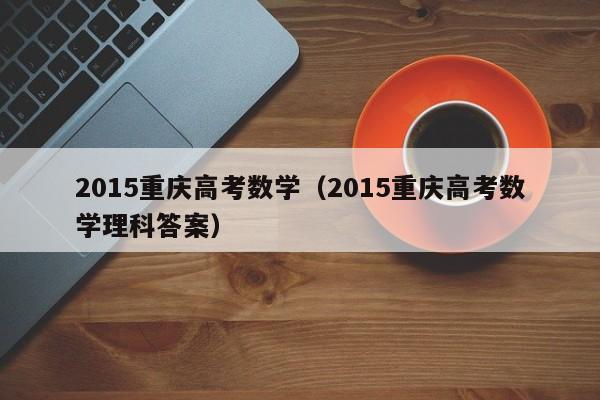 2015重庆高考数学（2015重庆高考数学理科答案）