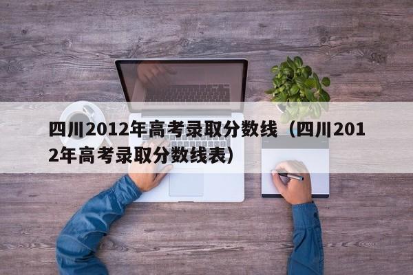 四川2012年高考录取分数线（四川2012年高考录取分数线表）