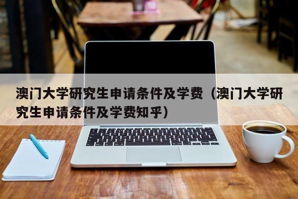 澳门大学研究生申请条件及学费（澳门大学研究生申请条件及学费知乎）