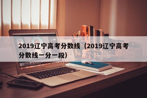 2019辽宁高考分数线（2019辽宁高考分数线一分一段）