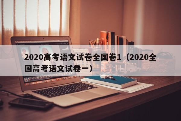 2020高考语文试卷全国卷1（2020全国高考语文试卷一）