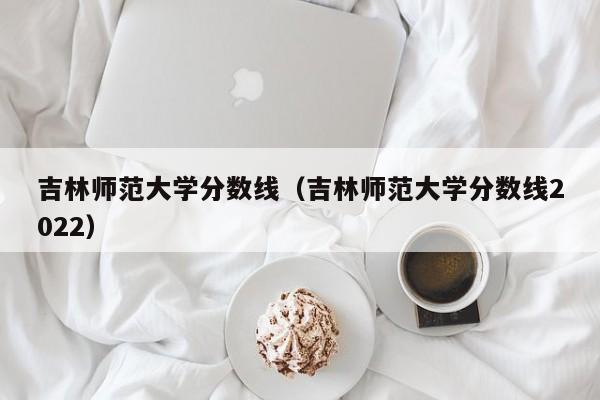 吉林师范大学分数线（吉林师范大学分数线2022）