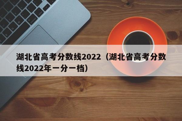 湖北省高考分数线2022（湖北省高考分数线2022年一分一档）