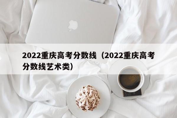 2022重庆高考分数线（2022重庆高考分数线艺术类）